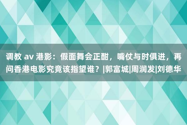 调教 av 港影：假面舞会正酣，嘴仗与时俱进，再问香港电影究竟该指望谁？|郭富城|周润发|刘德华