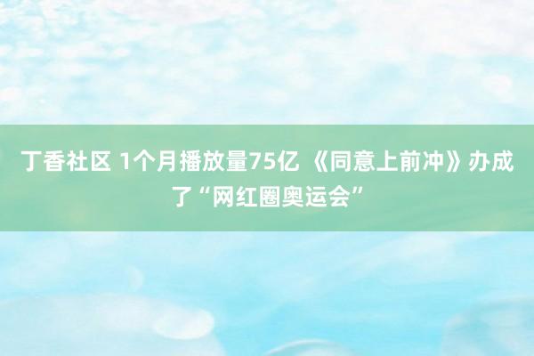 丁香社区 1个月播放量75亿 《同意上前冲》办成了“网红圈奥运会”