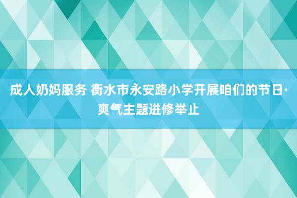 成人奶妈服务 衡水市永安路小学开展咱们的节日·爽气主题进修举止