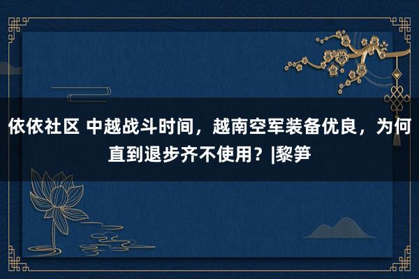 依依社区 中越战斗时间，越南空军装备优良，为何直到退步齐不使用？|黎笋