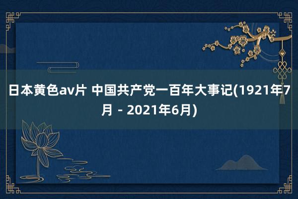 日本黄色av片 中国共产党一百年大事记(1921年7月－2021年6月)