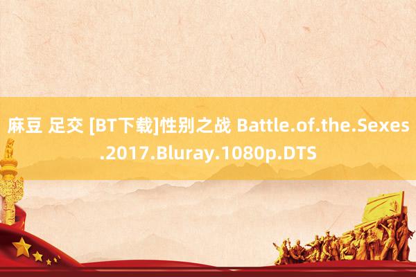 麻豆 足交 [BT下载]性别之战 Battle.of.the.Sexes.2017.Bluray.1080p.DTS