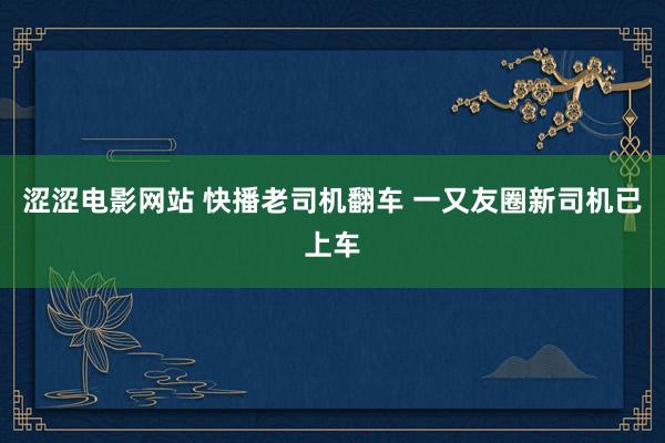 涩涩电影网站 快播老司机翻车 一又友圈新司机已上车