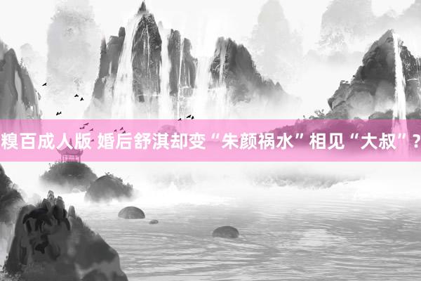 糗百成人版 婚后舒淇却变“朱颜祸水”相见“大叔”？