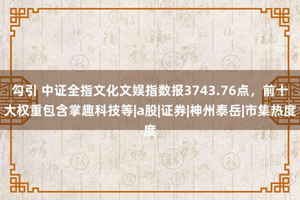 勾引 中证全指文化文娱指数报3743.76点，前十大权重包含掌趣科技等|a股|证券|神州泰岳|市集热度