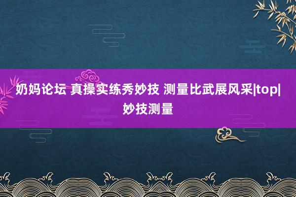 奶妈论坛 真操实练秀妙技 测量比武展风采|top|妙技测量