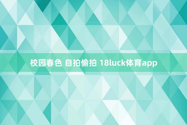 校园春色 自拍偷拍 18luck体育app