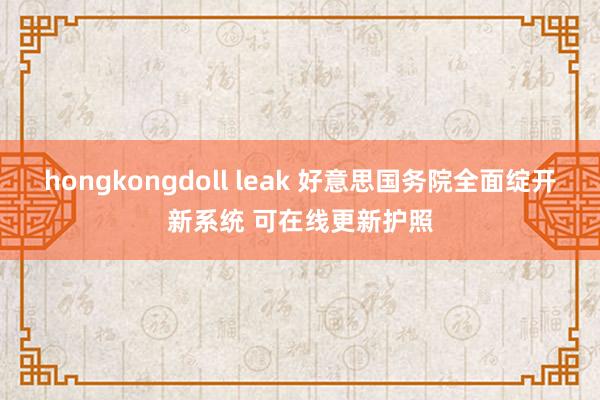 hongkongdoll leak 好意思国务院全面绽开新系统 可在线更新护照