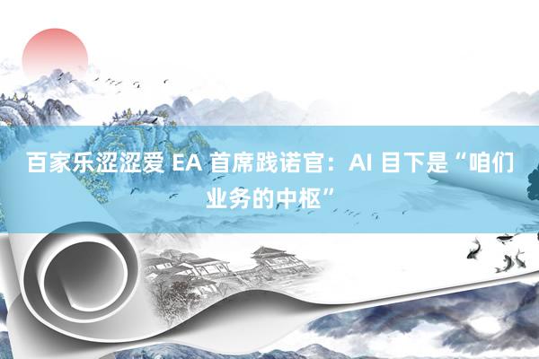 百家乐涩涩爱 EA 首席践诺官：AI 目下是“咱们业务的中枢”