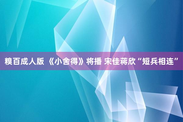 糗百成人版 《小舍得》将播 宋佳蒋欣“短兵相连”