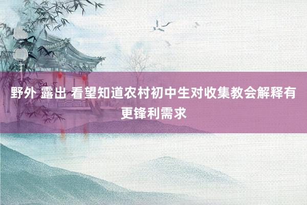 野外 露出 看望知道农村初中生对收集教会解释有更锋利需求