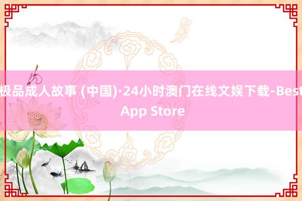 极品成人故事 (中国)·24小时澳门在线文娱下载-Best App Store