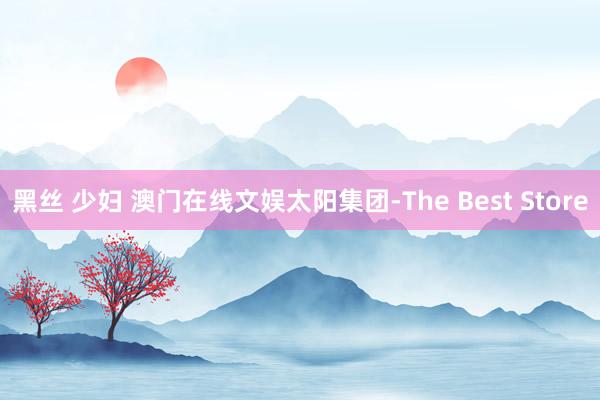 黑丝 少妇 澳门在线文娱太阳集团-The Best Store