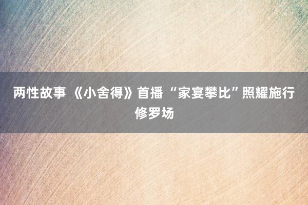 两性故事 《小舍得》首播 “家宴攀比”照耀施行修罗场