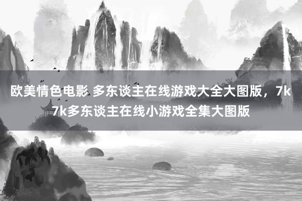 欧美情色电影 多东谈主在线游戏大全大图版，7k7k多东谈主在线小游戏全集大图版