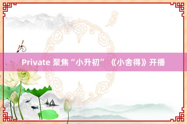 Private 聚焦“小升初” 《小舍得》开播