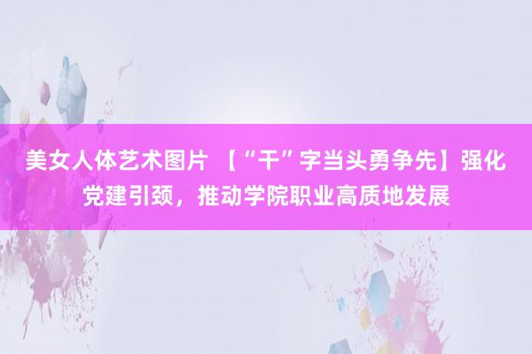 美女人体艺术图片 【“干”字当头勇争先】强化党建引颈，推动学院职业高质地发展