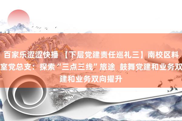 百家乐涩涩快播 【下层党建责任巡礼三】南校区料理办公室党总支：探索“三点三线”旅途  鼓舞党建和业务双向擢升