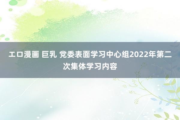 エロ漫画 巨乳 党委表面学习中心组2022年第二次集体学习内容