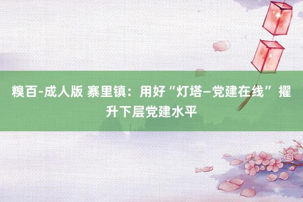 糗百-成人版 寨里镇：用好“灯塔—党建在线” 擢升下层党建水平