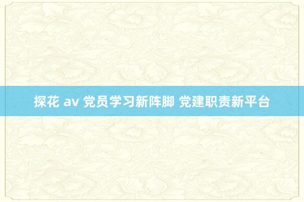 探花 av 党员学习新阵脚 党建职责新平台