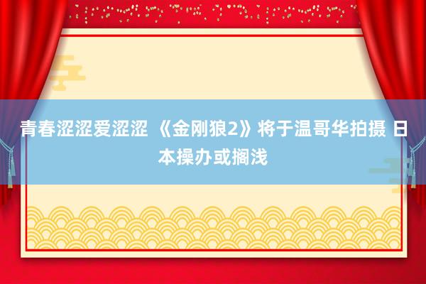 青春涩涩爱涩涩 《金刚狼2》将于温哥华拍摄 日本操办或搁浅