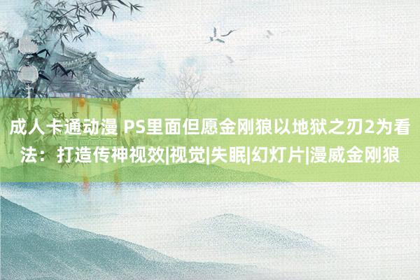 成人卡通动漫 PS里面但愿金刚狼以地狱之刃2为看法：打造传神视效|视觉|失眠|幻灯片|漫威金刚狼